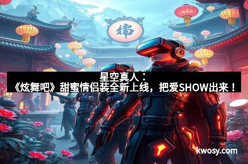 星空真人：《炫舞吧》甜蜜情侣装全新上线，把爱SHOW出来！